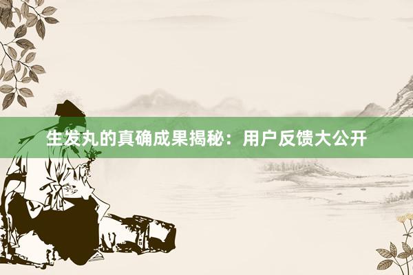 生发丸的真确成果揭秘：用户反馈大公开