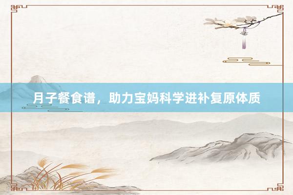 月子餐食谱，助力宝妈科学进补复原体质