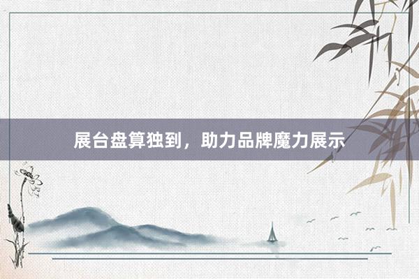 展台盘算独到，助力品牌魔力展示